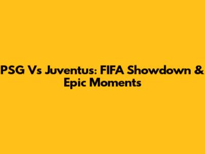 PSG Vs Juventus: FIFA Showdown & Epic Moments