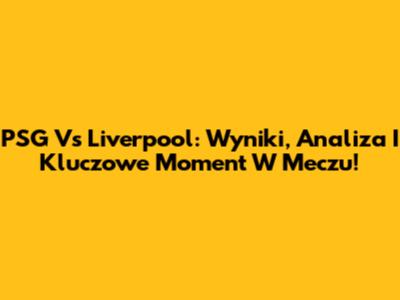 PSG Vs Liverpool: Wyniki, Analiza I Kluczowe Moment W Meczu!