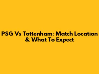 PSG Vs Tottenham: Match Location & What To Expect