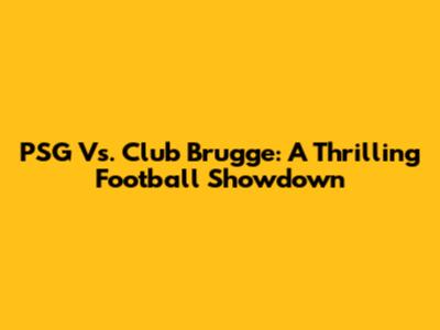 PSG Vs. Club Brugge: A Thrilling Football Showdown
