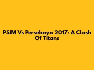 PSIM Vs Persebaya 2017: A Clash Of Titans