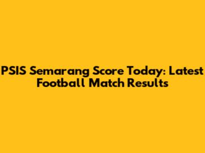 PSIS Semarang Score Today: Latest Football Match Results