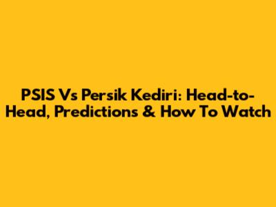 PSIS Vs Persik Kediri: Head-to-Head, Predictions & How To Watch