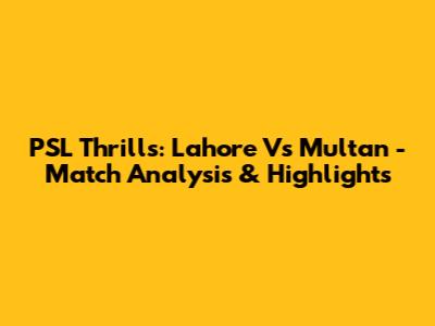 PSL Thrills: Lahore Vs Multan - Match Analysis & Highlights