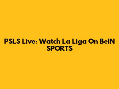 PSLS Live: Watch La Liga On BeIN SPORTS