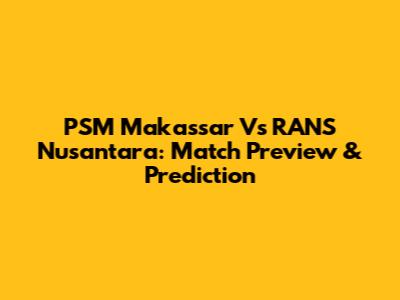 PSM Makassar Vs RANS Nusantara: Match Preview & Prediction