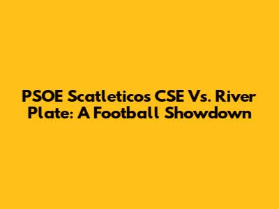 PSOE Scatleticos CSE Vs. River Plate: A Football Showdown