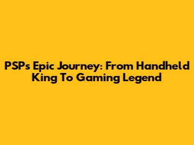 PSP's Epic Journey: From Handheld King To Gaming Legend