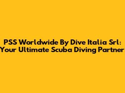 PSS Worldwide By Dive Italia Srl: Your Ultimate Scuba Diving Partner