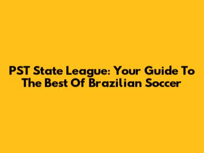 PST State League: Your Guide To The Best Of Brazilian Soccer