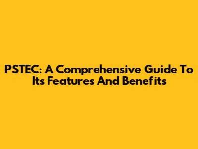PSTEC: A Comprehensive Guide To Its Features And Benefits