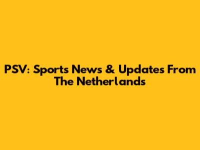 PSV: Sports News & Updates From The Netherlands