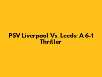 PSV Liverpool Vs. Leeds: A 6-1 Thriller