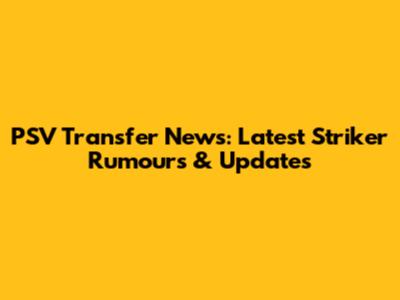 PSV Transfer News: Latest Striker Rumours & Updates