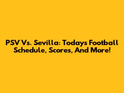 PSV Vs. Sevilla: Today's Football Schedule, Scores, And More!