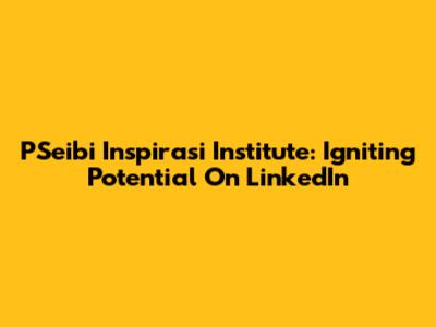 PSeibi Inspirasi Institute: Igniting Potential On LinkedIn