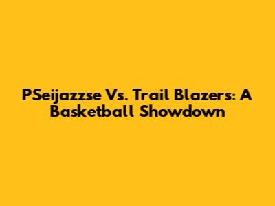 PSeijazzse Vs. Trail Blazers: A Basketball Showdown
