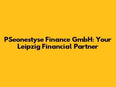 PSeonestyse Finance GmbH: Your Leipzig Financial Partner