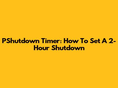 PShutdown Timer: How To Set A 2-Hour Shutdown
