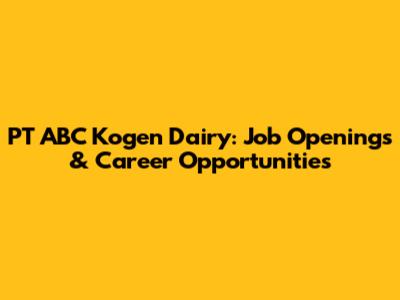 PT ABC Kogen Dairy: Job Openings & Career Opportunities