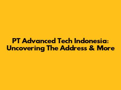 PT Advanced Tech Indonesia: Uncovering The Address & More