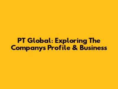 PT Global: Exploring The Company's Profile & Business