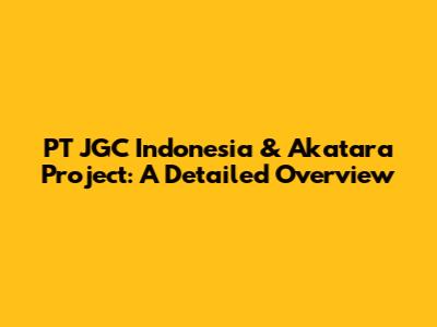 PT JGC Indonesia & Akatara Project: A Detailed Overview