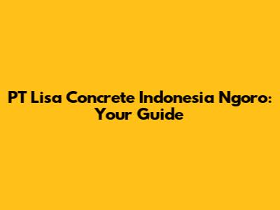PT Lisa Concrete Indonesia Ngoro: Your Guide