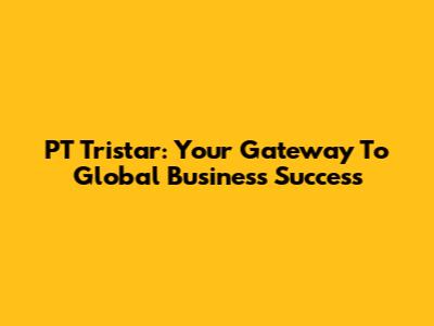 PT Tristar: Your Gateway To Global Business Success