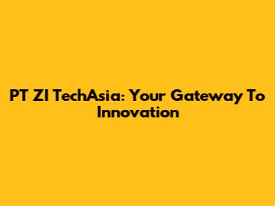 PT ZI TechAsia: Your Gateway To Innovation