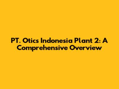 PT. Otics Indonesia Plant 2: A Comprehensive Overview