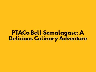 PTACo Bell Semalagase: A Delicious Culinary Adventure