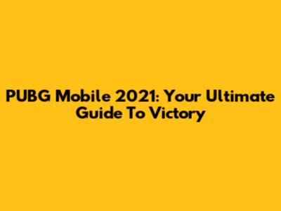 PUBG Mobile 2021: Your Ultimate Guide To Victory