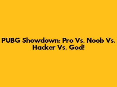PUBG Showdown: Pro Vs. Noob Vs. Hacker Vs. God!