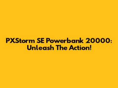 PXStorm SE Powerbank 20000: Unleash The Action!
