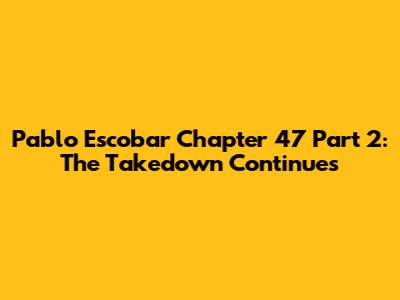 Pablo Escobar Chapter 47 Part 2: The Takedown Continues