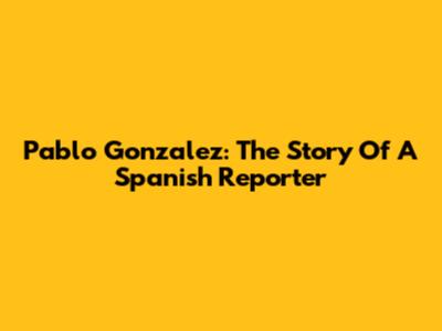 Pablo Gonzalez: The Story Of A Spanish Reporter