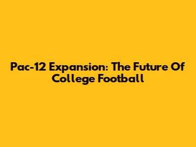 Pac-12 Expansion: The Future Of College Football