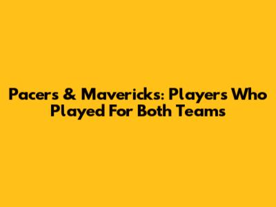 Pacers & Mavericks: Players Who Played For Both Teams