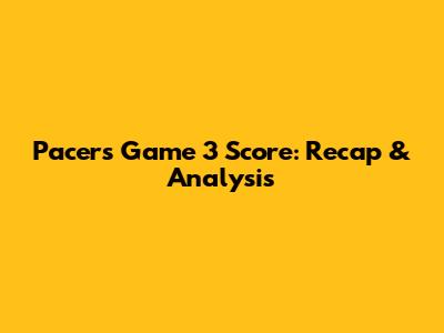 Pacers Game 3 Score: Recap & Analysis