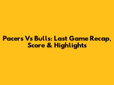 Pacers Vs Bulls: Last Game Recap, Score & Highlights