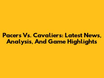 Pacers Vs. Cavaliers: Latest News, Analysis, And Game Highlights