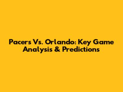 Pacers Vs. Orlando: Key Game Analysis & Predictions