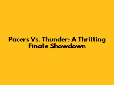 Pacers Vs. Thunder: A Thrilling Finale Showdown