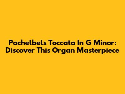 Pachelbel's Toccata In G Minor: Discover This Organ Masterpiece