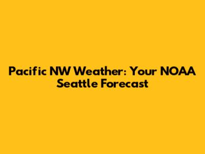 Pacific NW Weather: Your NOAA Seattle Forecast