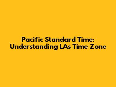Pacific Standard Time: Understanding LA's Time Zone
