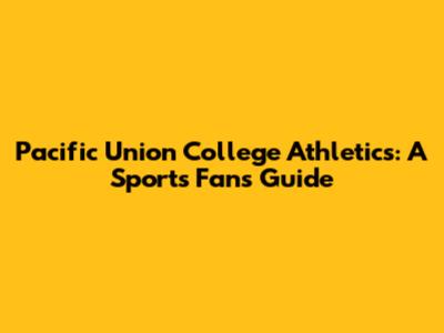 Pacific Union College Athletics: A Sports Fan's Guide