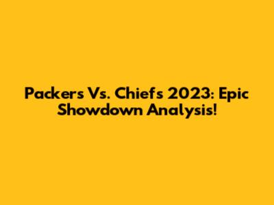 Packers Vs. Chiefs 2023: Epic Showdown Analysis!