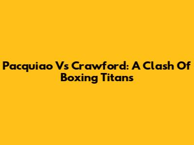 Pacquiao Vs Crawford: A Clash Of Boxing Titans